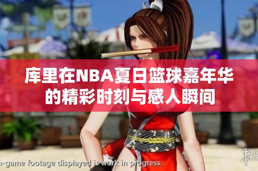 库里在NBA夏日篮球嘉年华的精彩时刻与感人瞬间