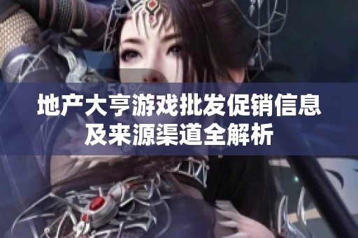 地产大亨游戏批发促销信息及来源渠道全解析