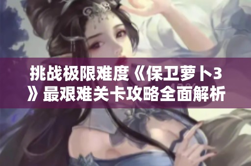 挑战极限难度《保卫萝卜3》最艰难关卡攻略全面解析