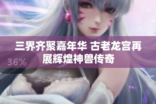 三界齐聚嘉年华 古老龙宫再展辉煌神兽传奇