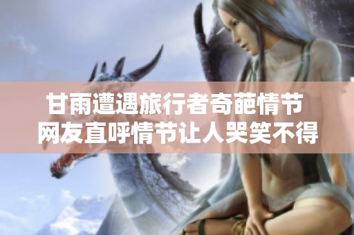 甘雨遭遇旅行者奇葩情节 网友直呼情节让人哭笑不得