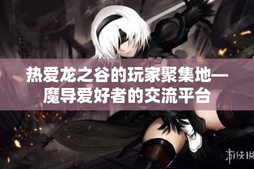 热爱龙之谷的玩家聚集地—魔导爱好者的交流平台