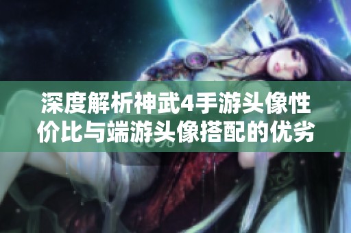 深度解析神武4手游头像性价比与端游头像搭配的优劣势