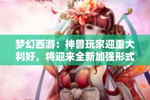 梦幻西游：神兽玩家迎重大利好，将迎来全新加强形式
