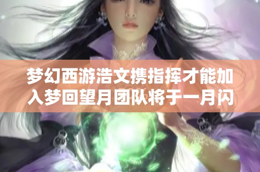 梦幻西游浩文携指挥才能加入梦回望月团队将于一月闪耀服战