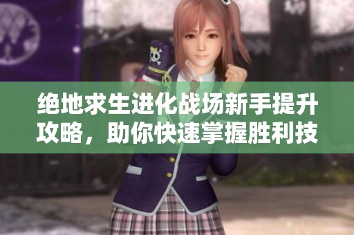 绝地求生进化战场新手提升攻略，助你快速掌握胜利技巧