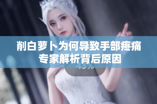 削白萝卜为何导致手部疼痛 专家解析背后原因