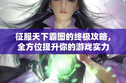 征服天下霸图的终极攻略，全方位提升你的游戏实力