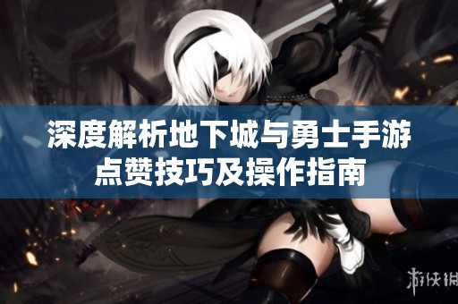 深度解析地下城与勇士手游点赞技巧及操作指南