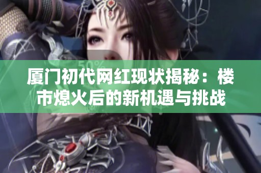 厦门初代网红现状揭秘：楼市熄火后的新机遇与挑战