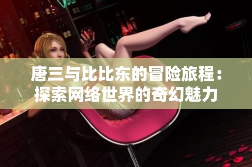 唐三与比比东的冒险旅程：探索网络世界的奇幻魅力