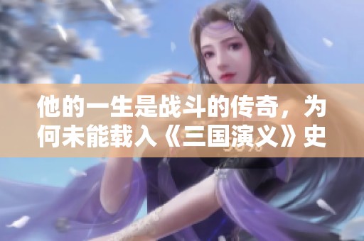 他的一生是战斗的传奇，为何未能载入《三国演义》史册之中