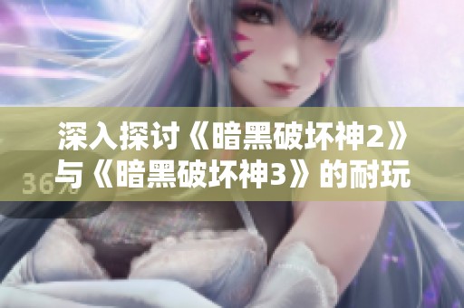 深入探讨《暗黑破坏神2》与《暗黑破坏神3》的耐玩性与挑战性