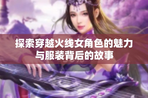 探索穿越火线女角色的魅力与服装背后的故事