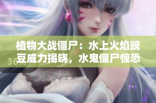 植物大战僵尸：水上火焰豌豆威力揭晓，水鬼僵尸惊恐逃跑