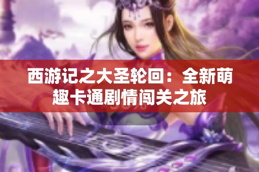 西游记之大圣轮回：全新萌趣卡通剧情闯关之旅