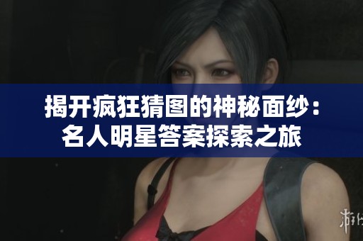 揭开疯狂猜图的神秘面纱：名人明星答案探索之旅