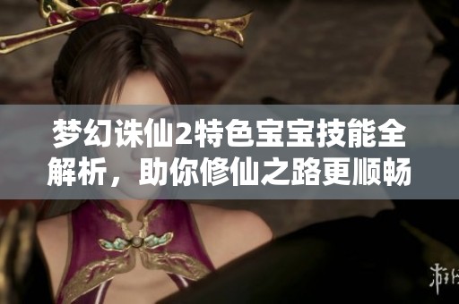 梦幻诛仙2特色宝宝技能全解析，助你修仙之路更顺畅