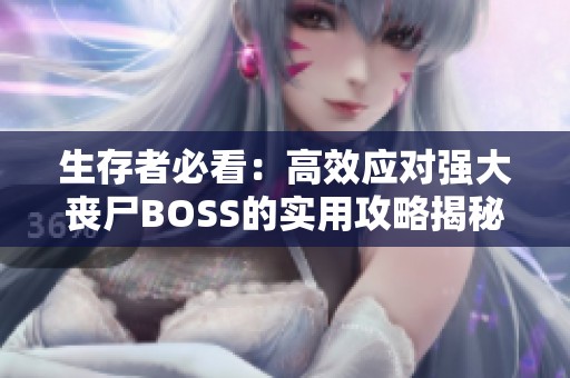 生存者必看：高效应对强大丧尸BOSS的实用攻略揭秘