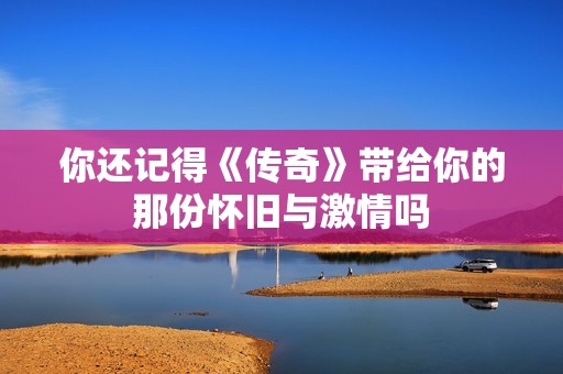 你还记得《传奇》带给你的那份怀旧与激情吗