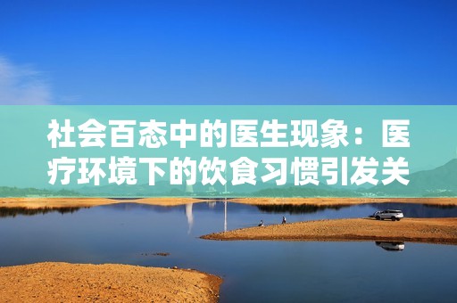社会百态中的医生现象：医疗环境下的饮食习惯引发关注