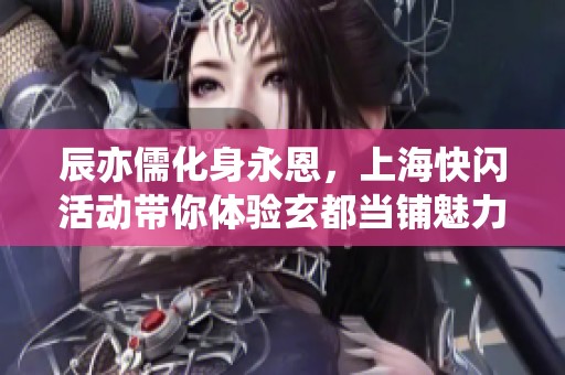 辰亦儒化身永恩，上海快闪活动带你体验玄都当铺魅力！