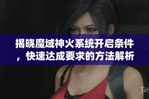 揭晓魔域神火系统开启条件，快速达成要求的方法解析