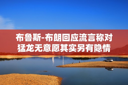 布鲁斯-布朗回应流言称对猛龙无意愿其实另有隐情