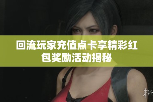 回流玩家充值点卡享精彩红包奖励活动揭秘