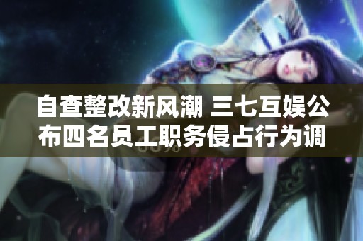 自查整改新风潮 三七互娱公布四名员工职务侵占行为调查结果