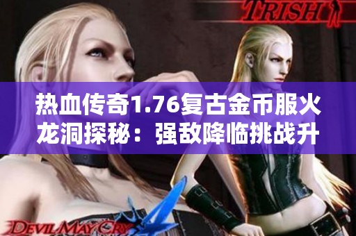 热血传奇1.76复古金币服火龙洞探秘：强敌降临挑战升级