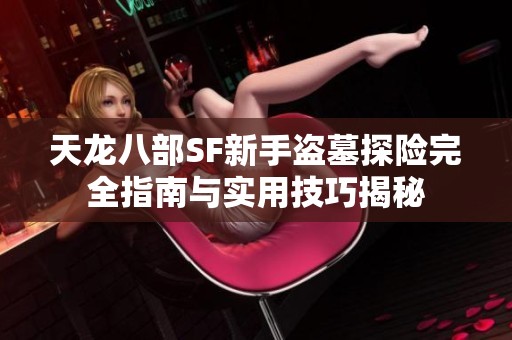 天龙八部SF新手盗墓探险完全指南与实用技巧揭秘