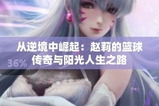 从逆境中崛起：赵莉的篮球传奇与阳光人生之路