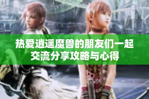 热爱逍遥魔兽的朋友们一起交流分享攻略与心得
