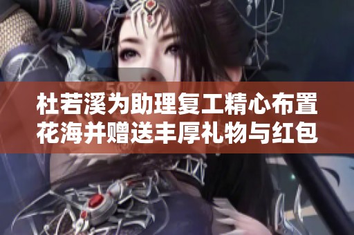 杜若溪为助理复工精心布置花海并赠送丰厚礼物与红包