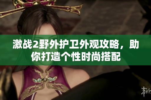激战2野外护卫外观攻略，助你打造个性时尚搭配