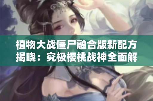 植物大战僵尸融合版新配方揭晓：究极樱桃战神全面解析