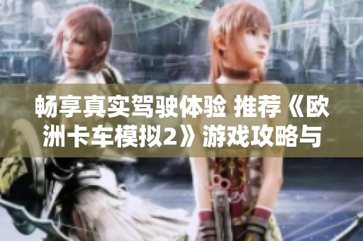 畅享真实驾驶体验 推荐《欧洲卡车模拟2》游戏攻略与玩法分析