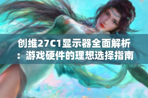 创维27C1显示器全面解析：游戏硬件的理想选择指南