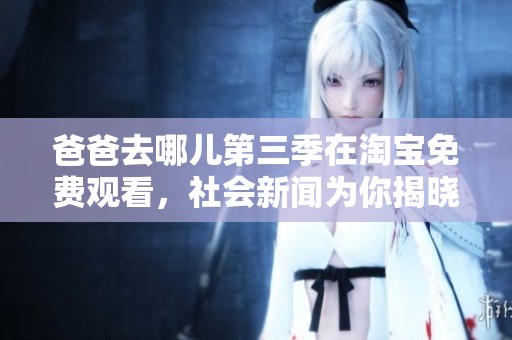 爸爸去哪儿第三季在淘宝免费观看，社会新闻为你揭晓新动态