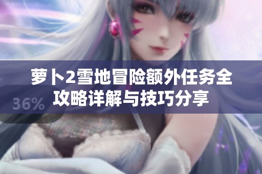 萝卜2雪地冒险额外任务全攻略详解与技巧分享