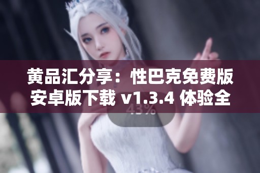 黄品汇分享：性巴克免费版安卓版下载 v1.3.4 体验全新功能