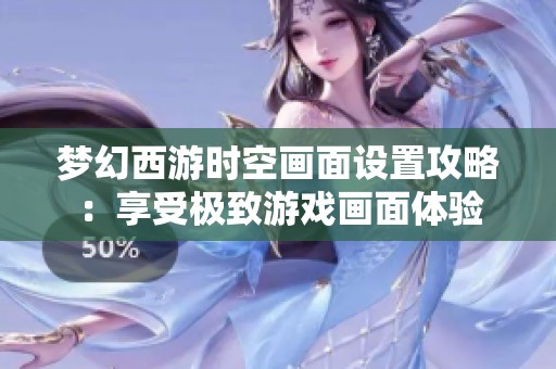 梦幻西游时空画面设置攻略：享受极致游戏画面体验