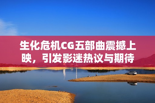 生化危机CG五部曲震撼上映，引发影迷热议与期待
