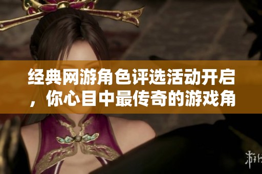 经典网游角色评选活动开启，你心目中最传奇的游戏角色是谁