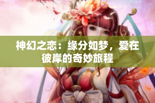 神幻之恋：缘分如梦，爱在彼岸的奇妙旅程