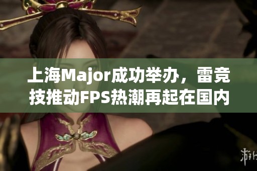 上海Major成功举办，雷竞技推动FPS热潮再起在国内