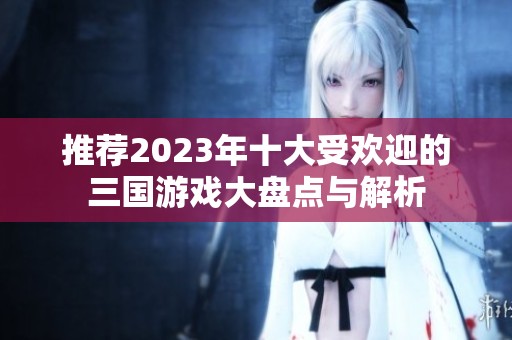 推荐2023年十大受欢迎的三国游戏大盘点与解析