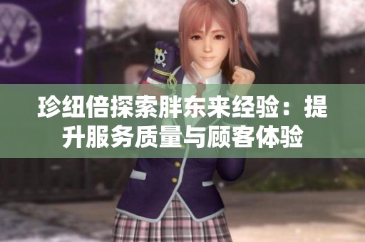 珍纽倍探索胖东来经验：提升服务质量与顾客体验