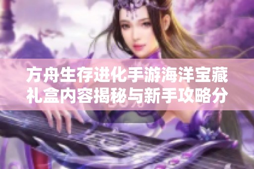 方舟生存进化手游海洋宝藏礼盒内容揭秘与新手攻略分析